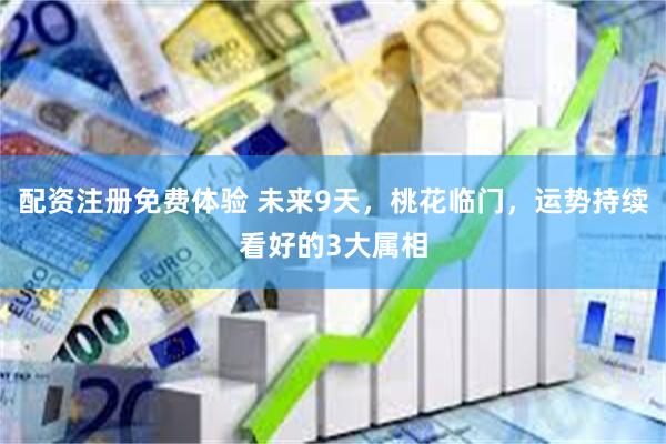 配资注册免费体验 未来9天，桃花临门，运势持续看好的3大属相