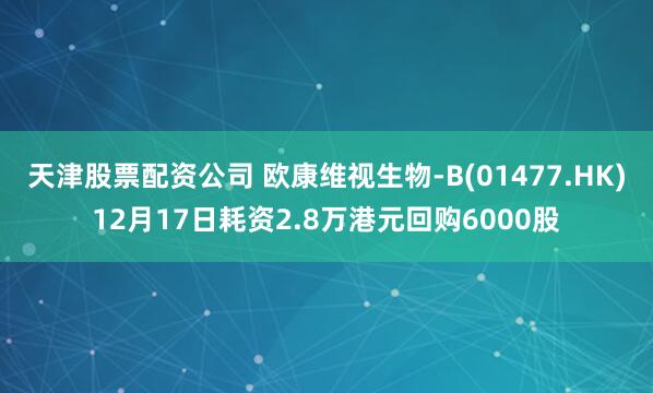 天津股票配资公司 欧康维视生物-B(01477.HK)12月17日耗资2.8万港元回购6000股