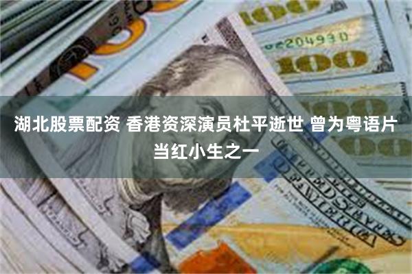 湖北股票配资 香港资深演员杜平逝世 曾为粤语片当红小生之一