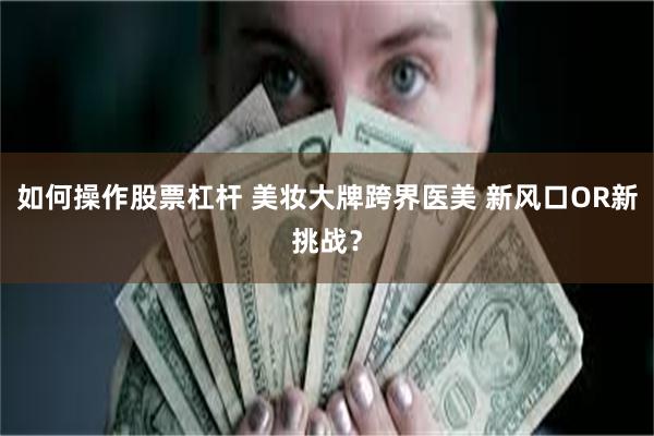 如何操作股票杠杆 美妆大牌跨界医美 新风口OR新挑战？