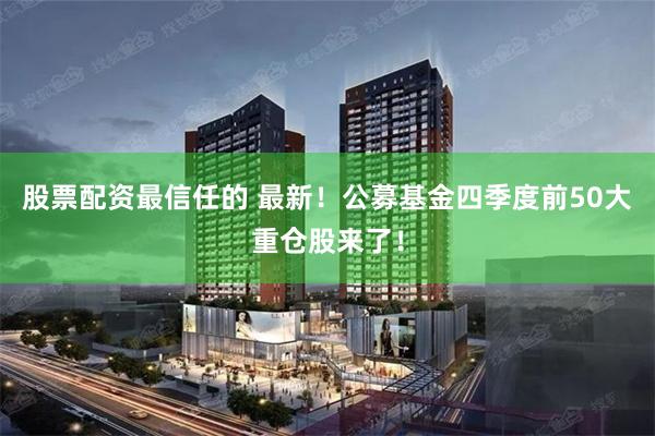 股票配资最信任的 最新！公募基金四季度前50大重仓股来了！