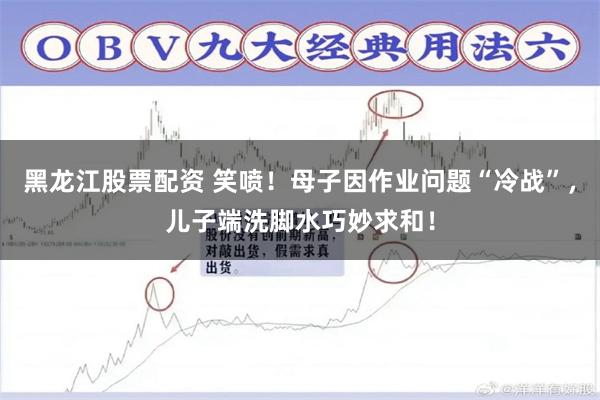 黑龙江股票配资 笑喷！母子因作业问题“冷战”，儿子端洗脚水巧妙求和！
