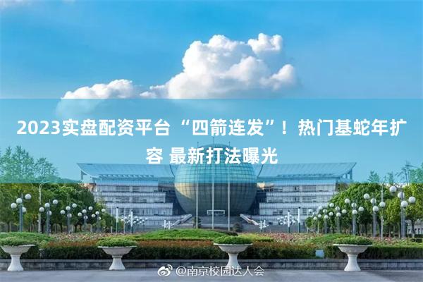 2023实盘配资平台 “四箭连发”！热门基蛇年扩容 最新打法曝光