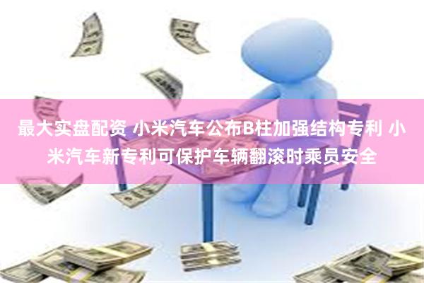 最大实盘配资 小米汽车公布B柱加强结构专利 小米汽车新专利可保护车辆翻滚时乘员安全