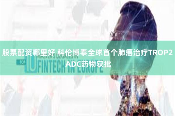 股票配资哪里好 科伦博泰全球首个肺癌治疗TROP2 ADC药物获批