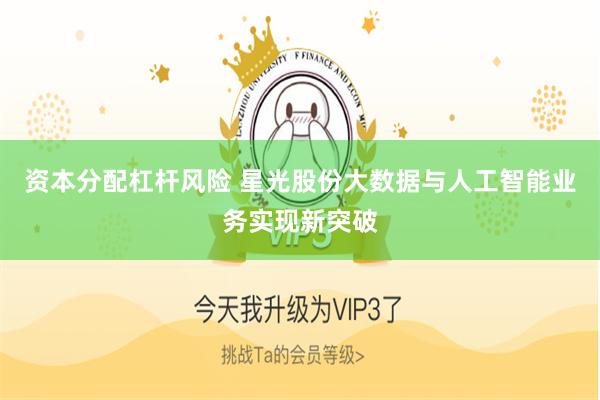 资本分配杠杆风险 星光股份大数据与人工智能业务实现新突破