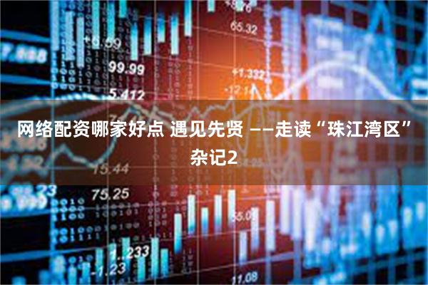 网络配资哪家好点 遇见先贤 ——走读“珠江湾区”杂记2