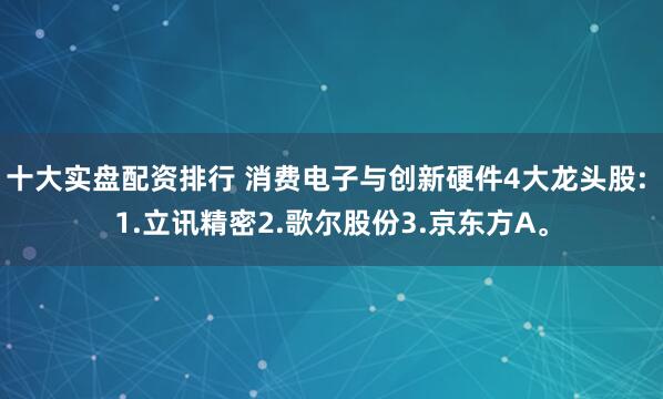 十大实盘配资排行 消费电子与创新硬件4大龙头股: 1.立讯精密2.歌尔股份3.京东方A。