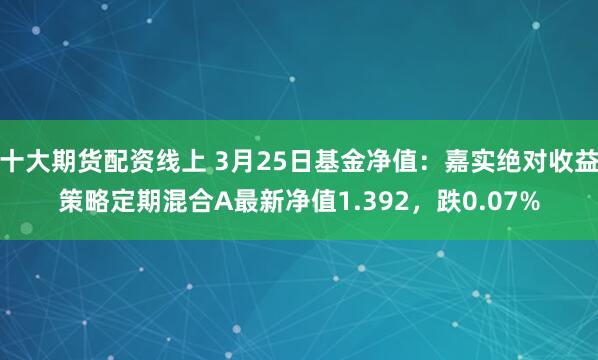 十大期货配资线上 3月25日基金净值：嘉实绝对收益策略定期混合A最新净值1.392，跌0.07%
