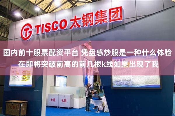 国内前十股票配资平台 凭盘感炒股是一种什么体验 在即将突破前高的前几根k线如果出现了我