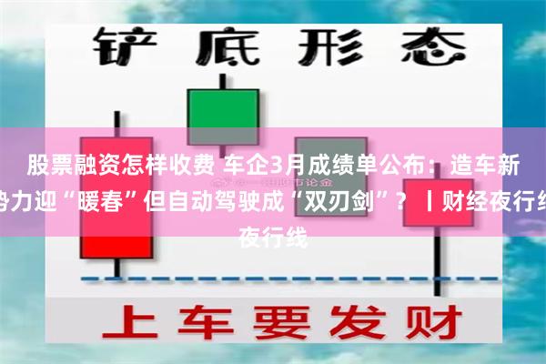 股票融资怎样收费 车企3月成绩单公布：造车新势力迎“暖春”但自动驾驶成“双刃剑”？丨财经夜行线