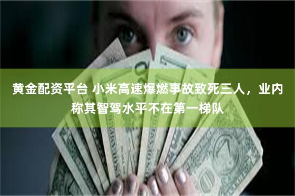 黄金配资平台 小米高速爆燃事故致死三人，业内称其智驾水平不在第一梯队