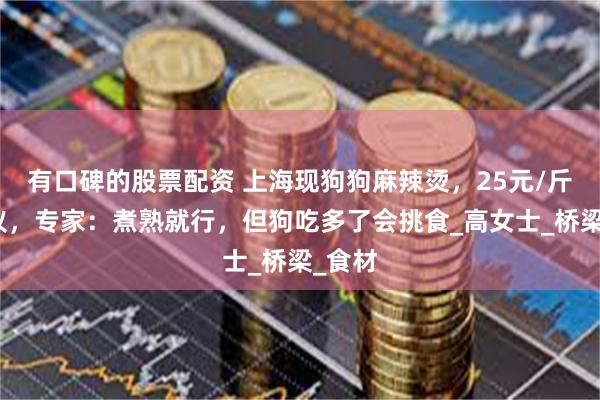 有口碑的股票配资 上海现狗狗麻辣烫，25元/斤引热议，专家：煮熟就行，但狗吃多了会挑食_高女士_桥梁_食材