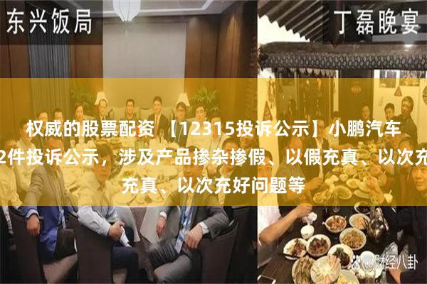 权威的股票配资 【12315投诉公示】小鹏汽车-W新增12件投诉公示，涉及产品掺杂掺假、以假充真、以次充好问题等