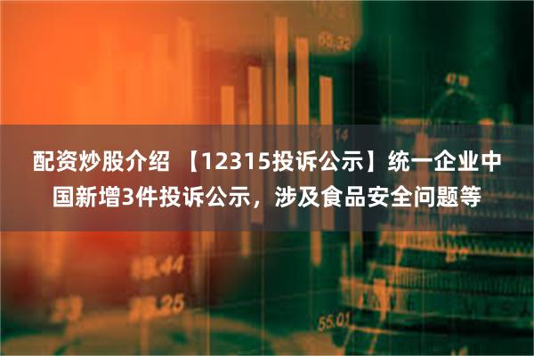 配资炒股介绍 【12315投诉公示】统一企业中国新增3件投诉公示，涉及食品安全问题等