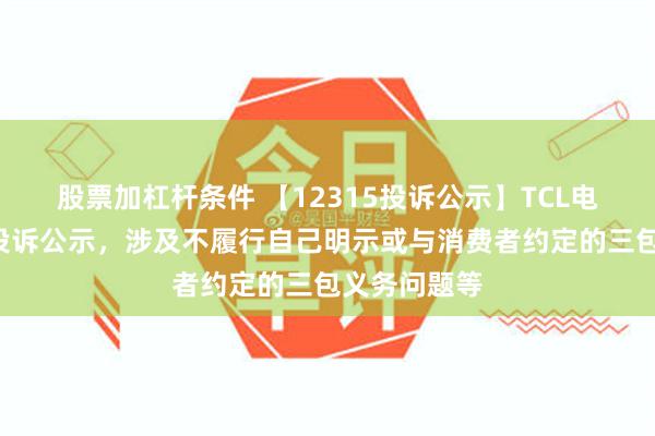 股票加杠杆条件 【12315投诉公示】TCL电子新增6件投诉公示，涉及不履行自己明示或与消费者约定的三包义务问题等