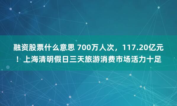 融资股票什么意思 700万人次，117.20亿元！上海清明假日三天旅游消费市场活力十足