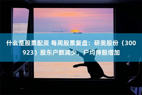 什么是股票配资 每周股票复盘：研奥股份（300923）股东户数减少，户均持股增加