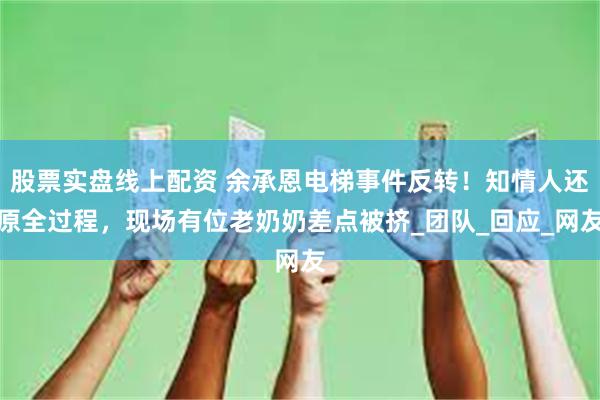 股票实盘线上配资 余承恩电梯事件反转！知情人还原全过程，现场有位老奶奶差点被挤_团队_回应_网友