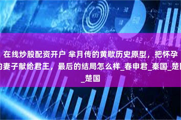 在线炒股配资开户 芈月传的黄歇历史原型，把怀孕的妻子献给君王，最后的结局怎么样_春申君_秦国_楚国
