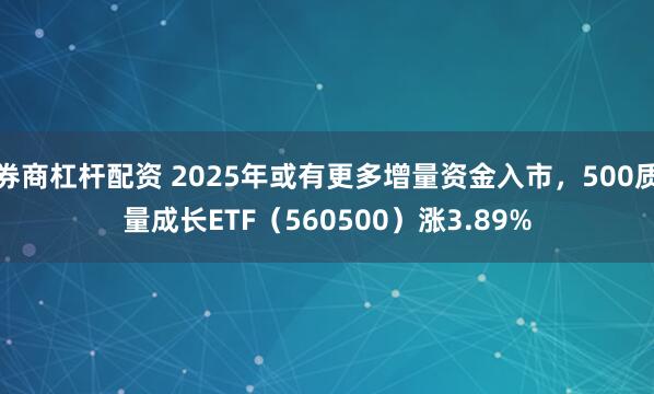 券商杠杆配资 2025年或有更多增量资金入市，500质量成长ETF（560500）涨3.89%