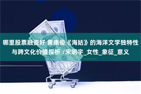 哪里股票融资好 黄康俊《海姑》的海洋文学独特性与跨文化价值探析 /宋明宇_女性_象征_意义