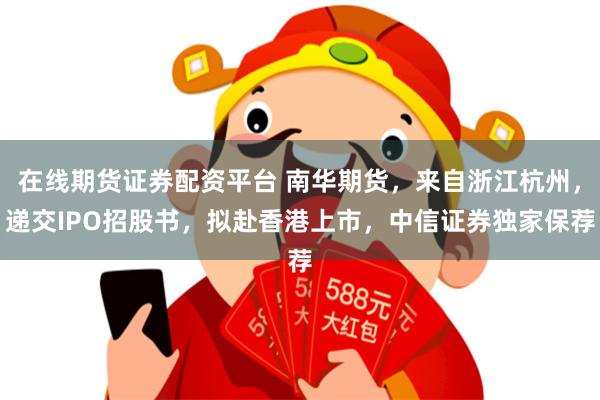 在线期货证券配资平台 南华期货，来自浙江杭州，递交IPO招股书，拟赴香港上市，中信证券独家保荐