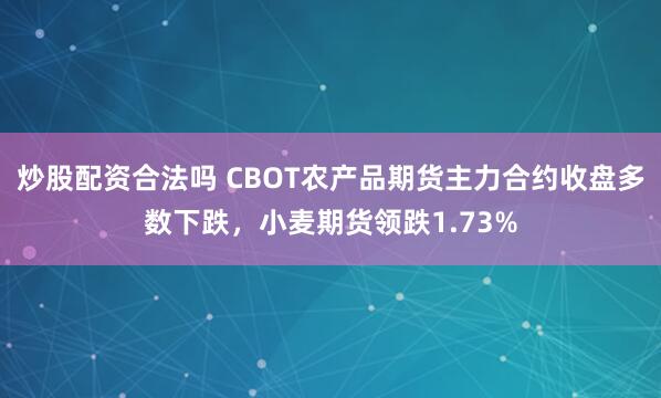 炒股配资合法吗 CBOT农产品期货主力合约收盘多数下跌，小麦期货领跌1.73%