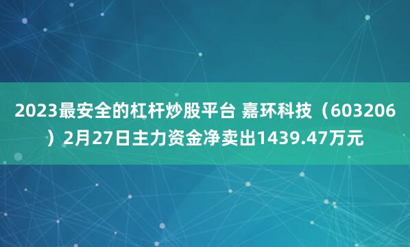 2023最安全的杠杆炒股平台 嘉环科技（603206）2月27日主力资金净卖出1439.47万元