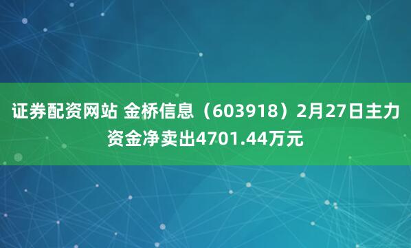 证券配资网站 金桥信息（603918）2月27日主力资金净卖出4701.44万元