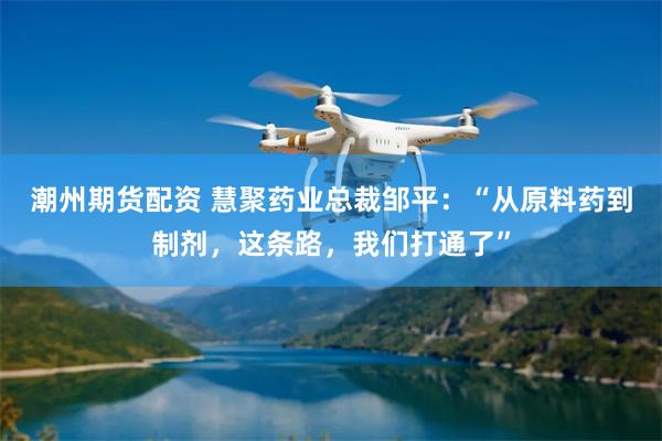 潮州期货配资 慧聚药业总裁邹平：“从原料药到制剂，这条路，我们打通了”