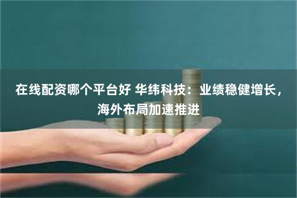 在线配资哪个平台好 华纬科技：业绩稳健增长，海外布局加速推进