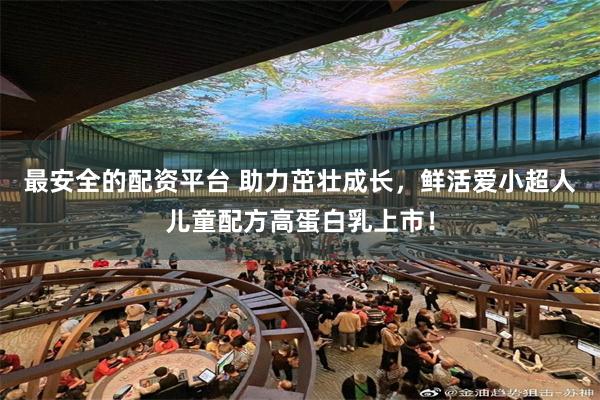 最安全的配资平台 助力茁壮成长，鲜活爱小超人儿童配方高蛋白乳上市！