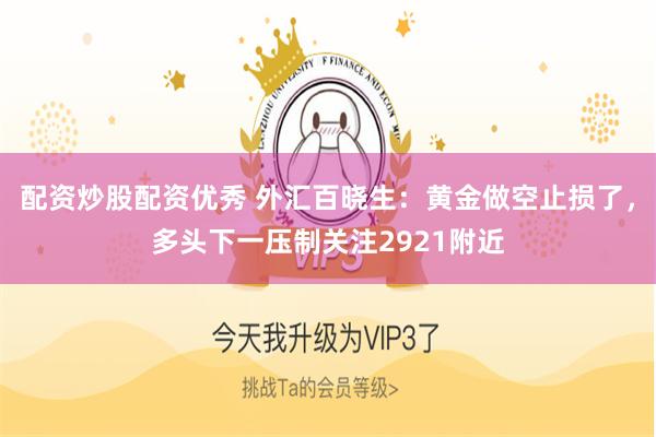 配资炒股配资优秀 外汇百晓生：黄金做空止损了，多头下一压制关注2921附近