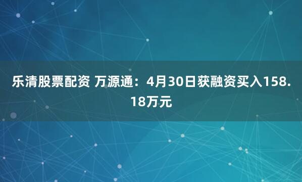 乐清股票配资 万源通：4月30日获融资买入158.18万元
