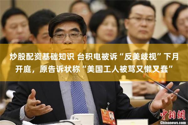 炒股配资基础知识 台积电被诉“反美歧视”下月开庭，原告诉状称“美国工人被骂又懒又蠢”