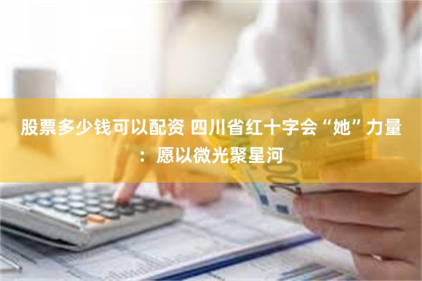 股票多少钱可以配资 四川省红十字会“她”力量：愿以微光聚星河