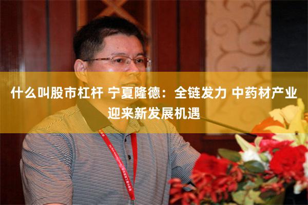 什么叫股市杠杆 宁夏隆德：全链发力 中药材产业迎来新发展机遇