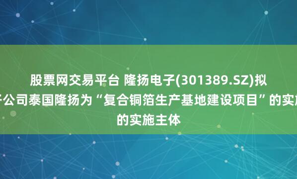 股票网交易平台 隆扬电子(301389.SZ)拟新增子公司泰国隆扬为“复合铜箔生产基地建设项目”的实施主体