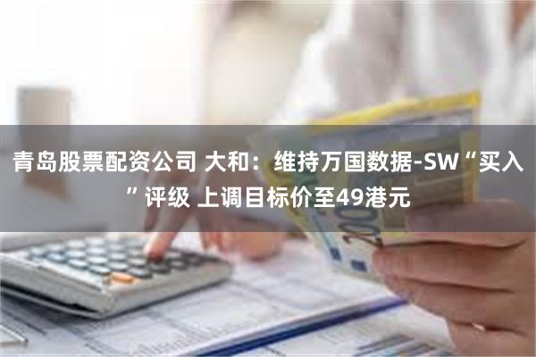 青岛股票配资公司 大和：维持万国数据-SW“买入”评级 上调目标价至49港元