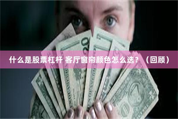 什么是股票杠杆 客厅窗帘颜色怎么选？（回顾）