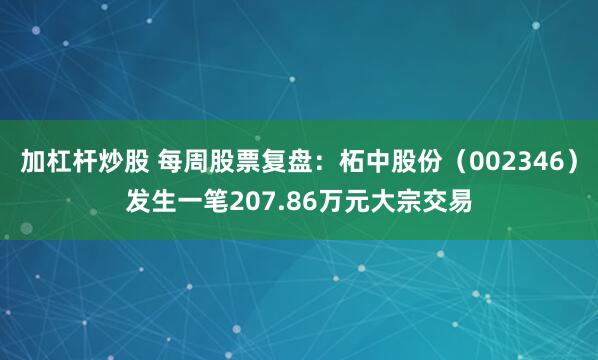 加杠杆炒股 每周股票复盘：柘中股份（002346）发生一笔207.86万元大宗交易