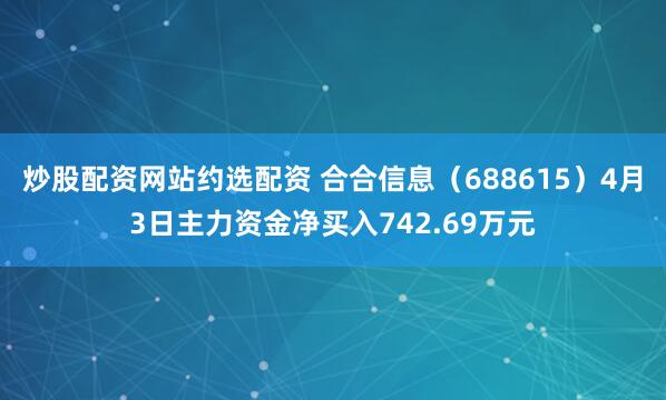 炒股配资网站约选配资 合合信息（688615）4月3日主力资金净买入742.69万元