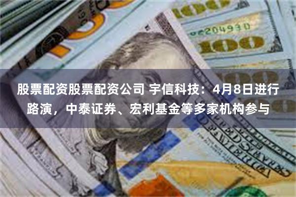 股票配资股票配资公司 宇信科技：4月8日进行路演，中泰证券、宏利基金等多家机构参与