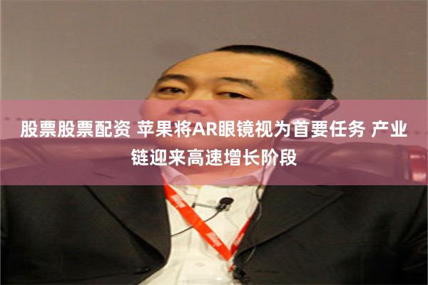 股票股票配资 苹果将AR眼镜视为首要任务 产业链迎来高速增长阶段