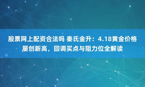 股票网上配资合法吗 秦氏金升：4.18黄金价格屡创新高，回调买点与阻力位全解读
