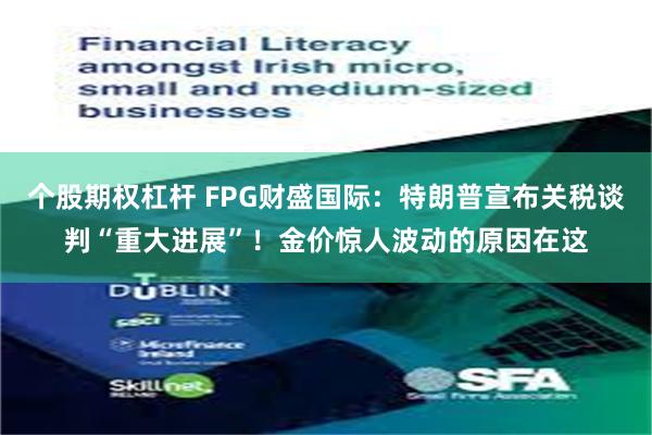 个股期权杠杆 FPG财盛国际：特朗普宣布关税谈判“重大进展”！金价惊人波动的原因在这
