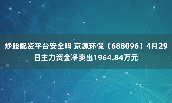 炒股配资平台安全吗 京源环保（688096）4月29日主力资金净卖出1964.84万元