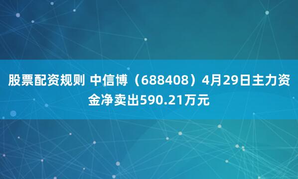 股票配资规则 中信博（688408）4月29日主力资金净卖出590.21万元