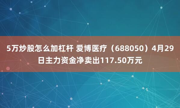 5万炒股怎么加杠杆 爱博医疗（688050）4月29日主力资金净卖出117.50万元